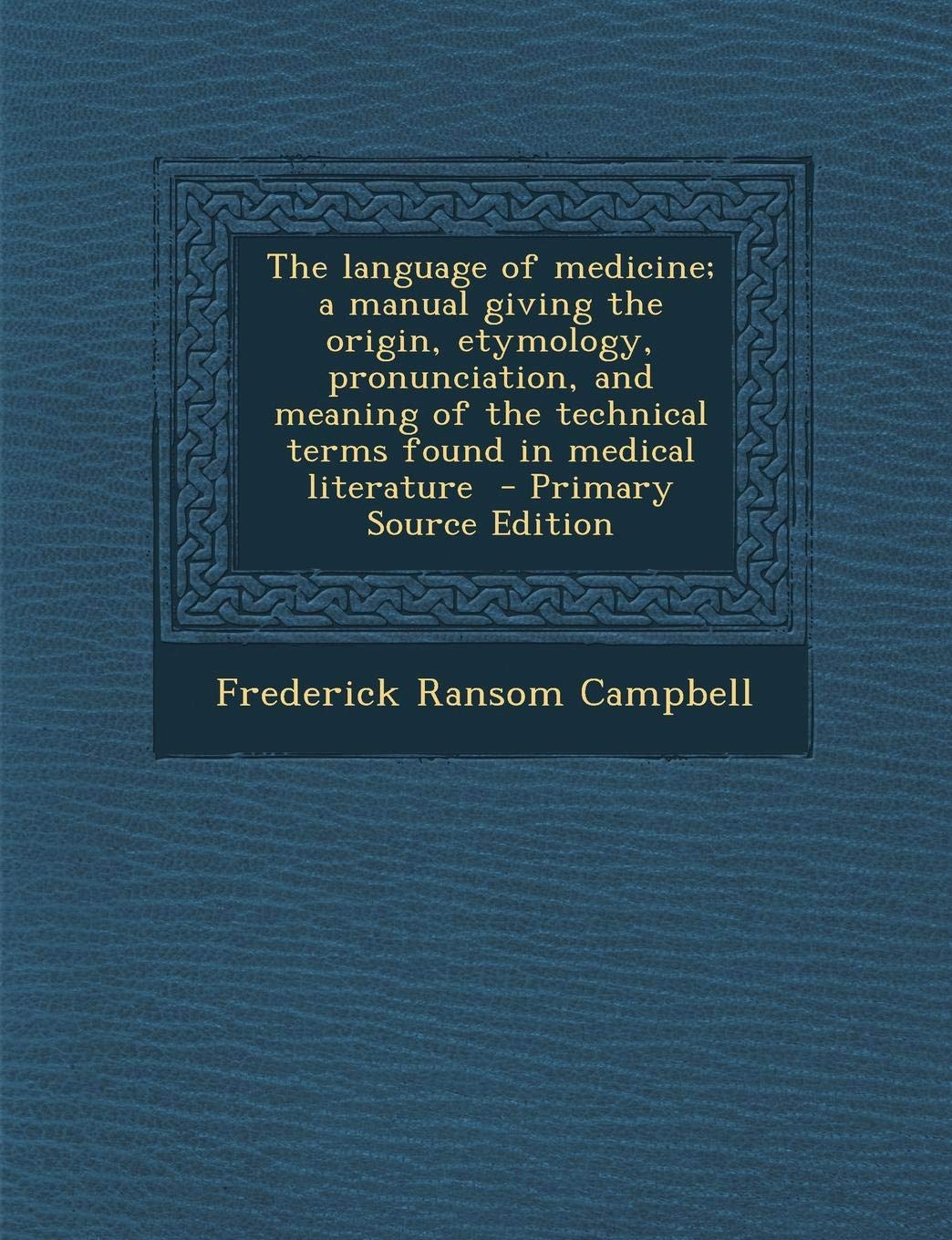 The Language of Medicine; A Manual Giving the Origin, Etymology, Pronunciation, and Meaning of the Technical Terms Found in Medical Literature - Prima Learning & Reference