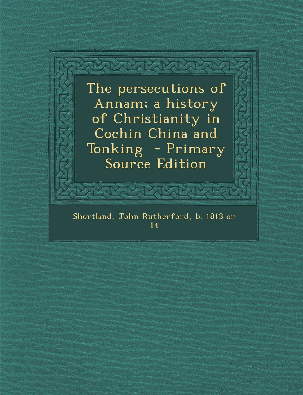 The Persecutions of Annam; A History of Christianity in Cochin China and Tonking - Primary Source Edition Politics & History