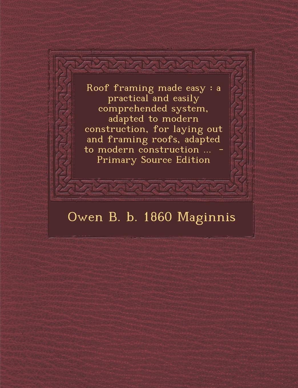Roof Framing Made Easy: A Practical and Easily Comprehended System, Adapted to Modern Construction, for Laying Out and Framing Roofs, Adapted Politics & History