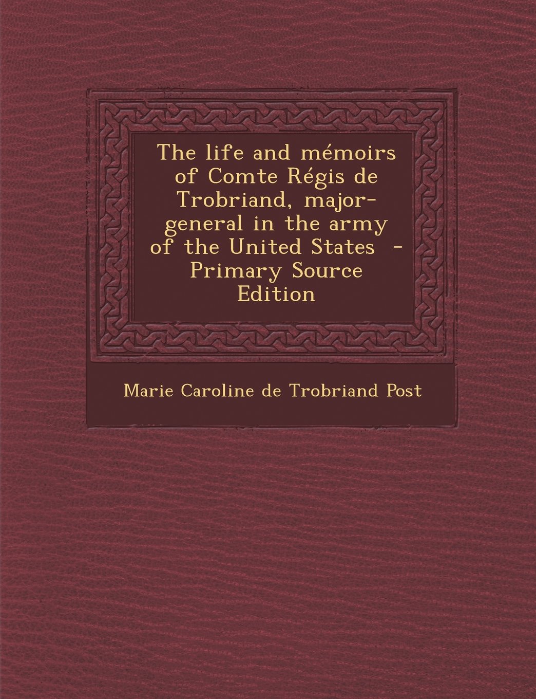 The Life and Memoirs of Comte Regis de Trobriand, Major-General in the Army of the United States - Primary Source Edition Politics & History