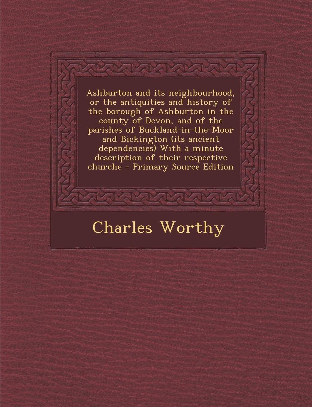 Ashburton and Its Neighbourhood, or the Antiquities and History of the Borough of Ashburton in the County of Devon, and of the Parishes of Buckland-In Politics & History