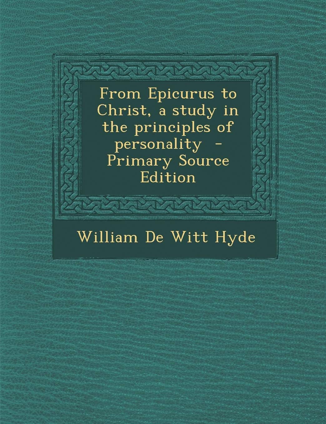 From Epicurus to Christ, a Study in the Principles of Personality Politics & History