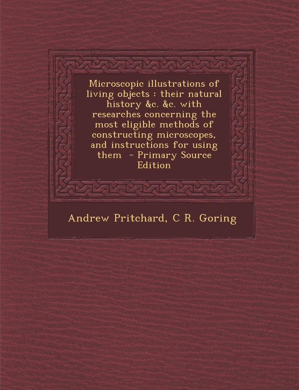 Microscopic Illustrations of Living Objects: Their Natural History &C. &C. with Researches Concerning the Most Eligible Methods of Constructing Micros Politics & History