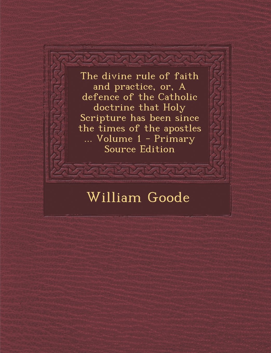 The Divine Rule of Faith and Practice, Or, a Defence of the Catholic Doctrine That Holy Scripture Has Been Since the Times of the Apostles ... Volume Politics & History