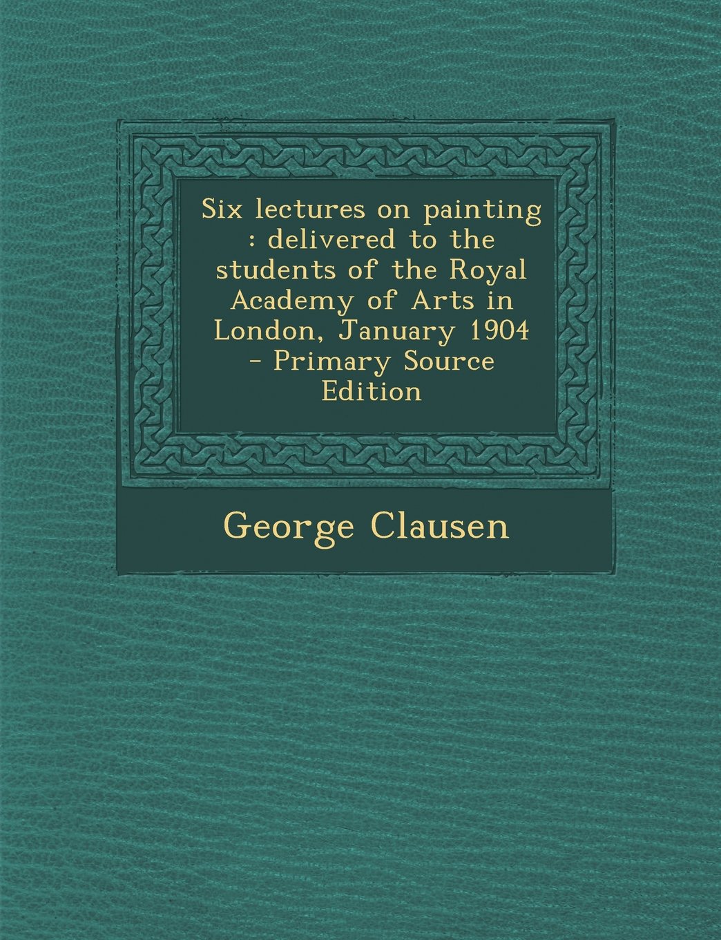 Six Lectures on Painting: Delivered to the Students of the Royal Academy of Arts in London, January 1904 - Primary Source Edition Film, Art & Culture