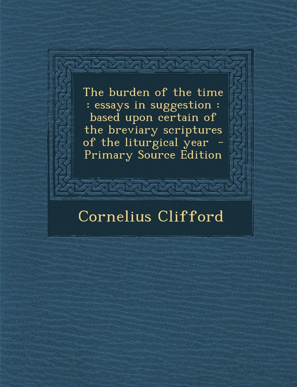 The Burden of the Time: Essays in Suggestion: Based Upon Certain of the Breviary Scriptures of the Liturgical Year Politics & History