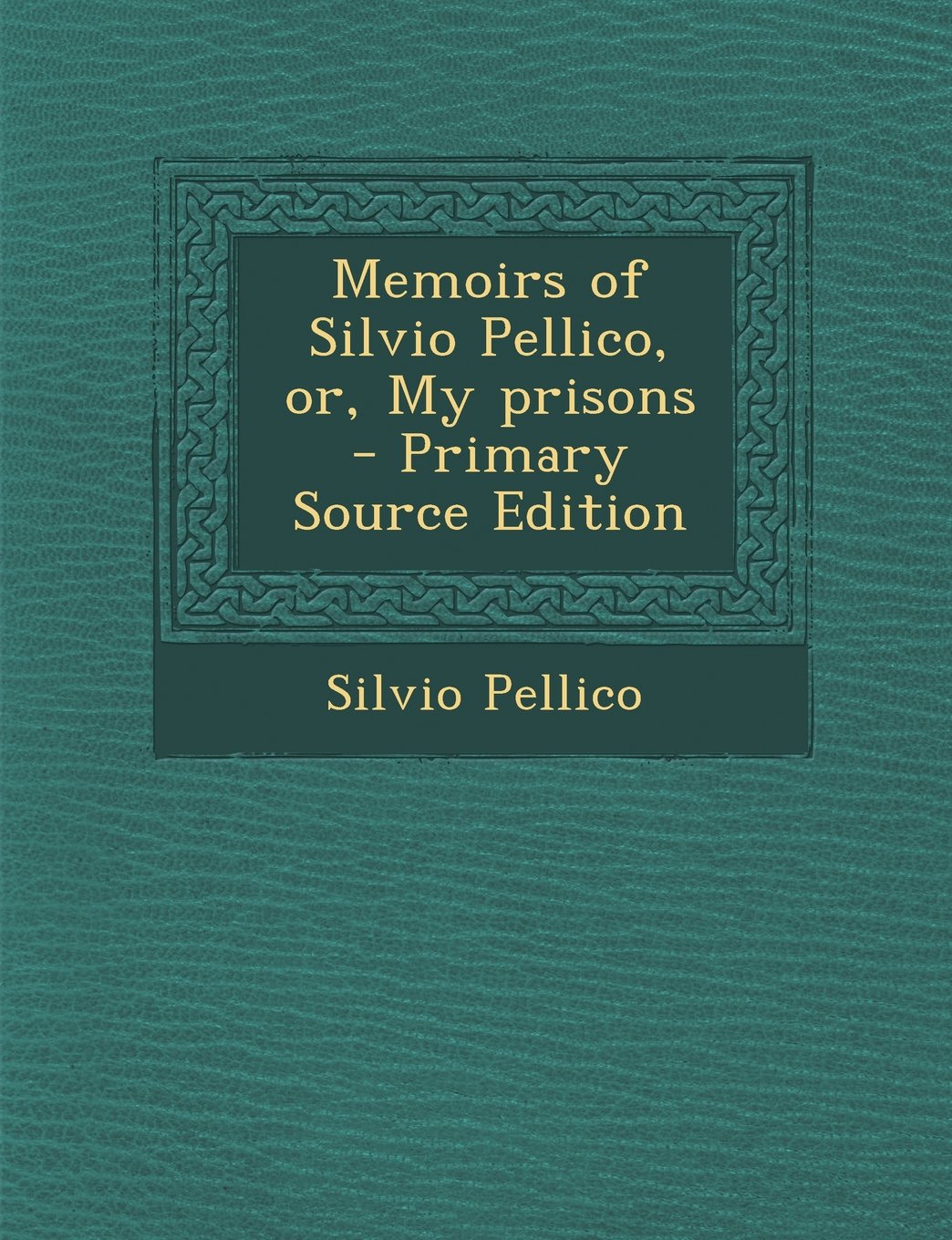 Memoirs of Silvio Pellico, Or, My Prisons - Primary Source Edition Politics & History