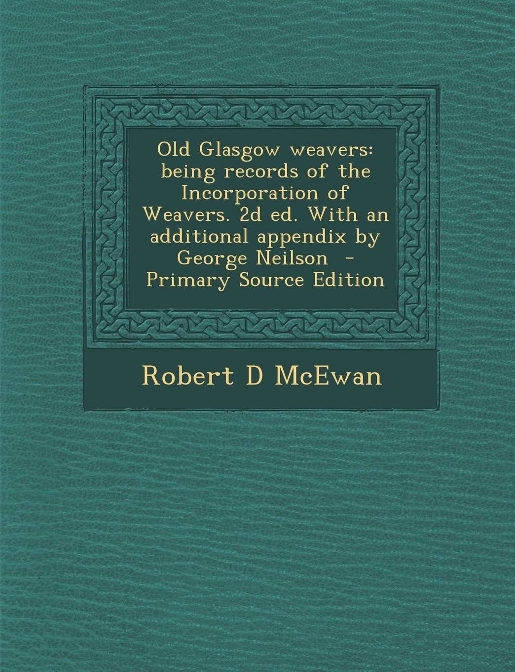 Old Glasgow weavers: being records of the Incorporation of Weavers. 2d ed. With an additional appendix by George Neilson Politics & History