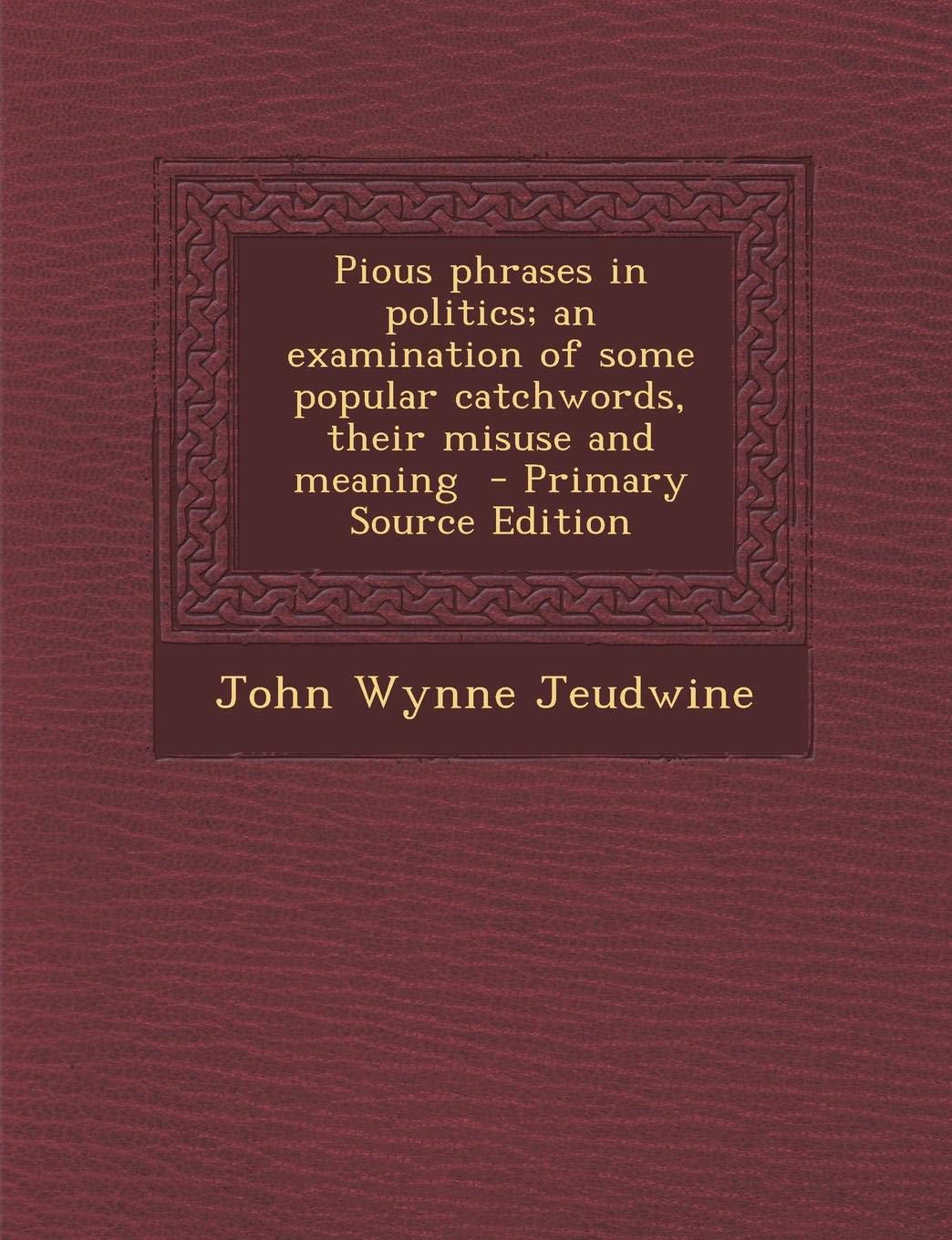 Pious Phrases in Politics; An Examination of Some Popular Catchwords, Their Misuse and Meaning - Primary Source Edition Politics & History