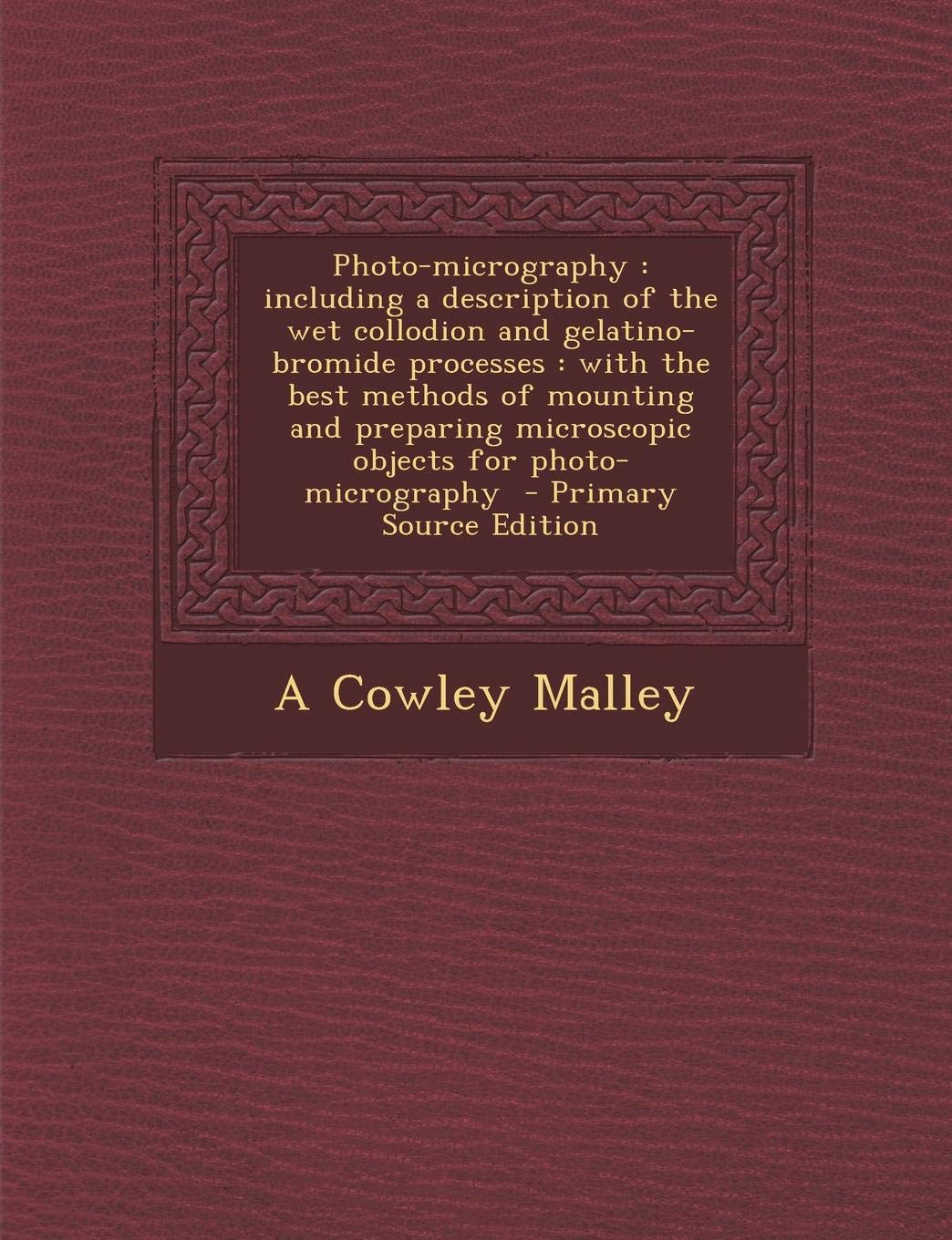Photo-Micrography: Including a Description of the Wet Collodion and Gelatino-Bromide Processes: With the Best Methods of Mounting and Preparing Microscopic Objects for Photo-Micrography Politics & History