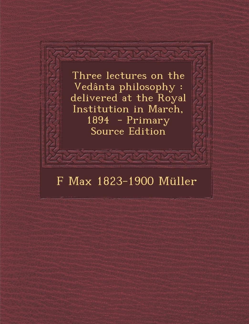 Three Lectures on the Vedanta Philosophy: Delivered at the Royal Institution in March, 1894 Philosophy