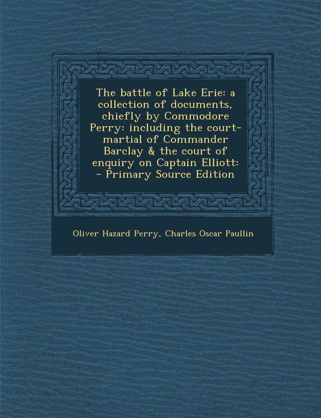 The Battle of Lake Erie: A Collection of Documents, Chiefly by Commodore Perry: Including the Court-Martial of Commander Barclay & the Court of Enquiry on Captain Elliott: Politics & History