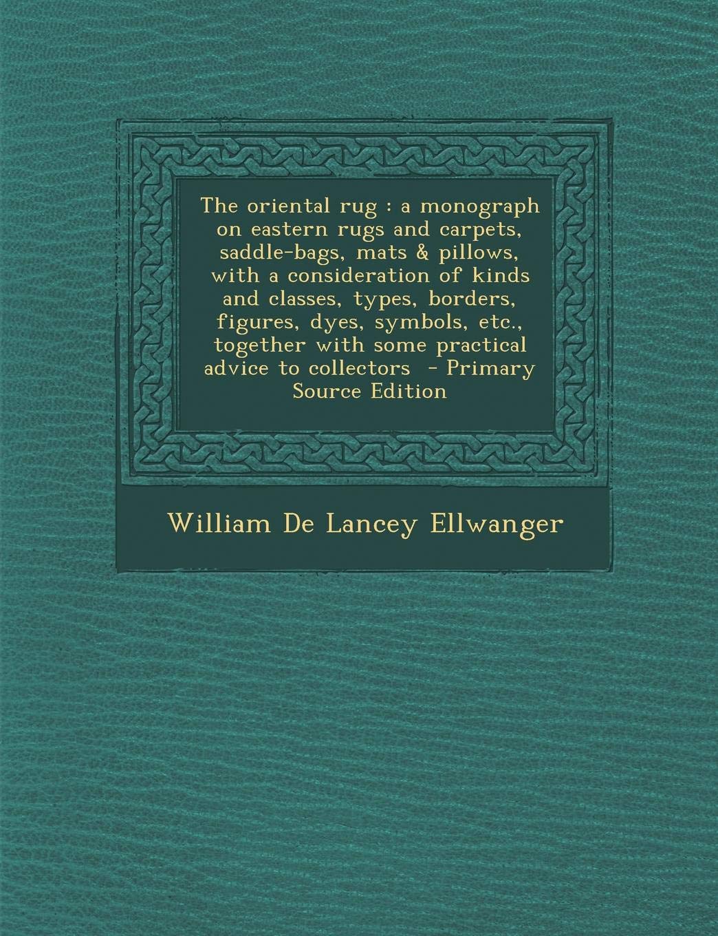 The Oriental Rug: A Monograph on Eastern Rugs and Carpets, Saddle-Bags, Mats & Pillows, with a Consideration of Kinds and Classes, Types Politics & History