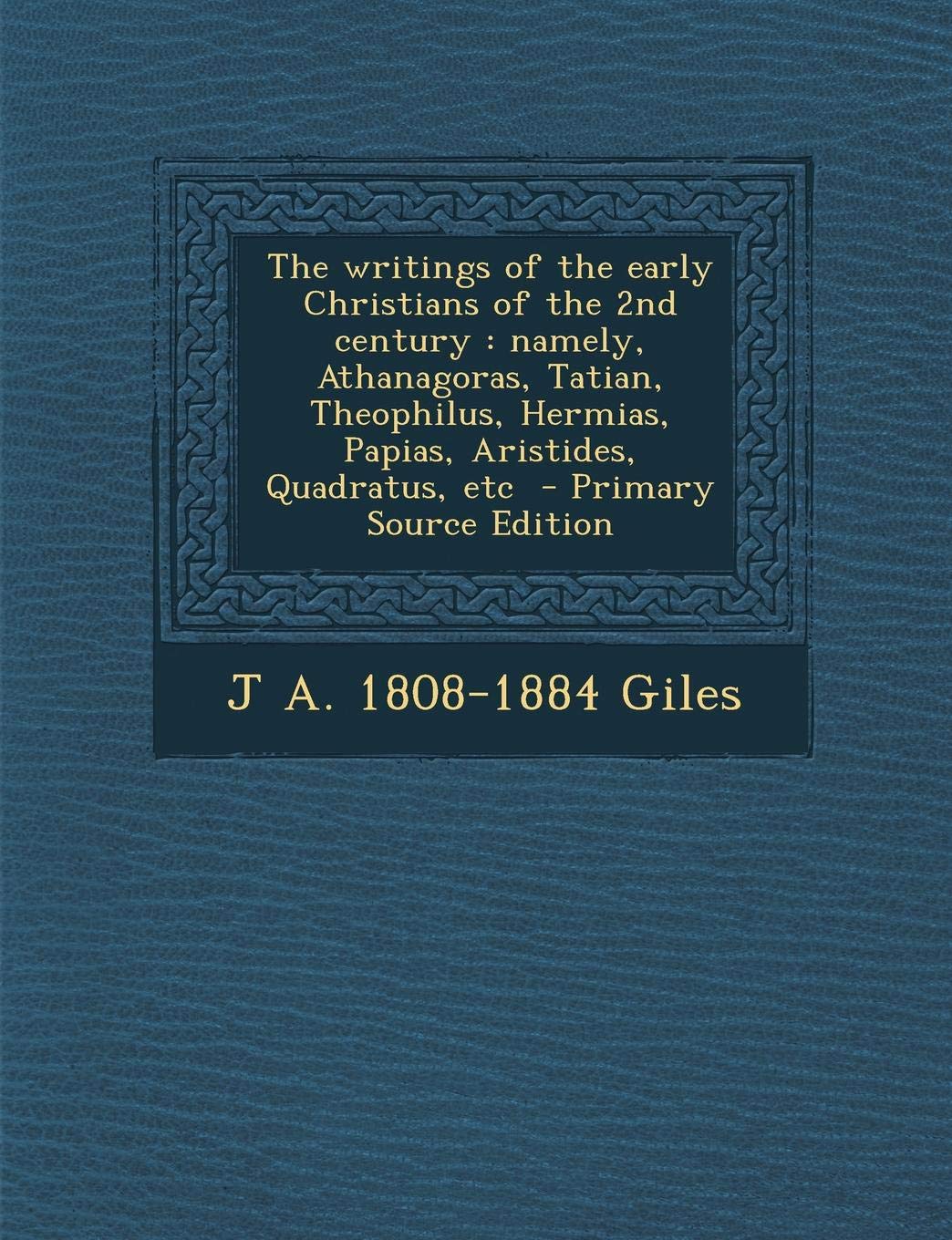 The Writings of the Early Christians of the 2nd Century: Namely, Athanagoras, Tatian, Theophilus, Hermias, Papias, Aristides, Quadratus, Etc Politics & History