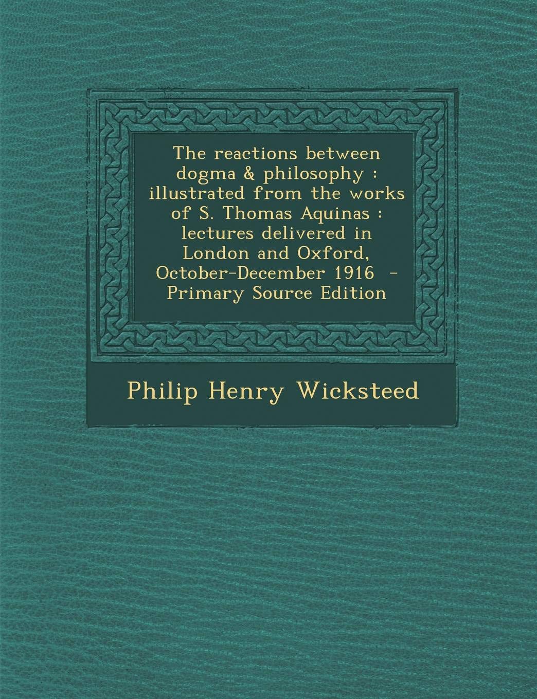 The Reactions Between Dogma & Philosophy: Illustrated from the Works of S. Thomas Aquinas: Lectures Delivered in London and Oxford, October-December 1 Politics & History