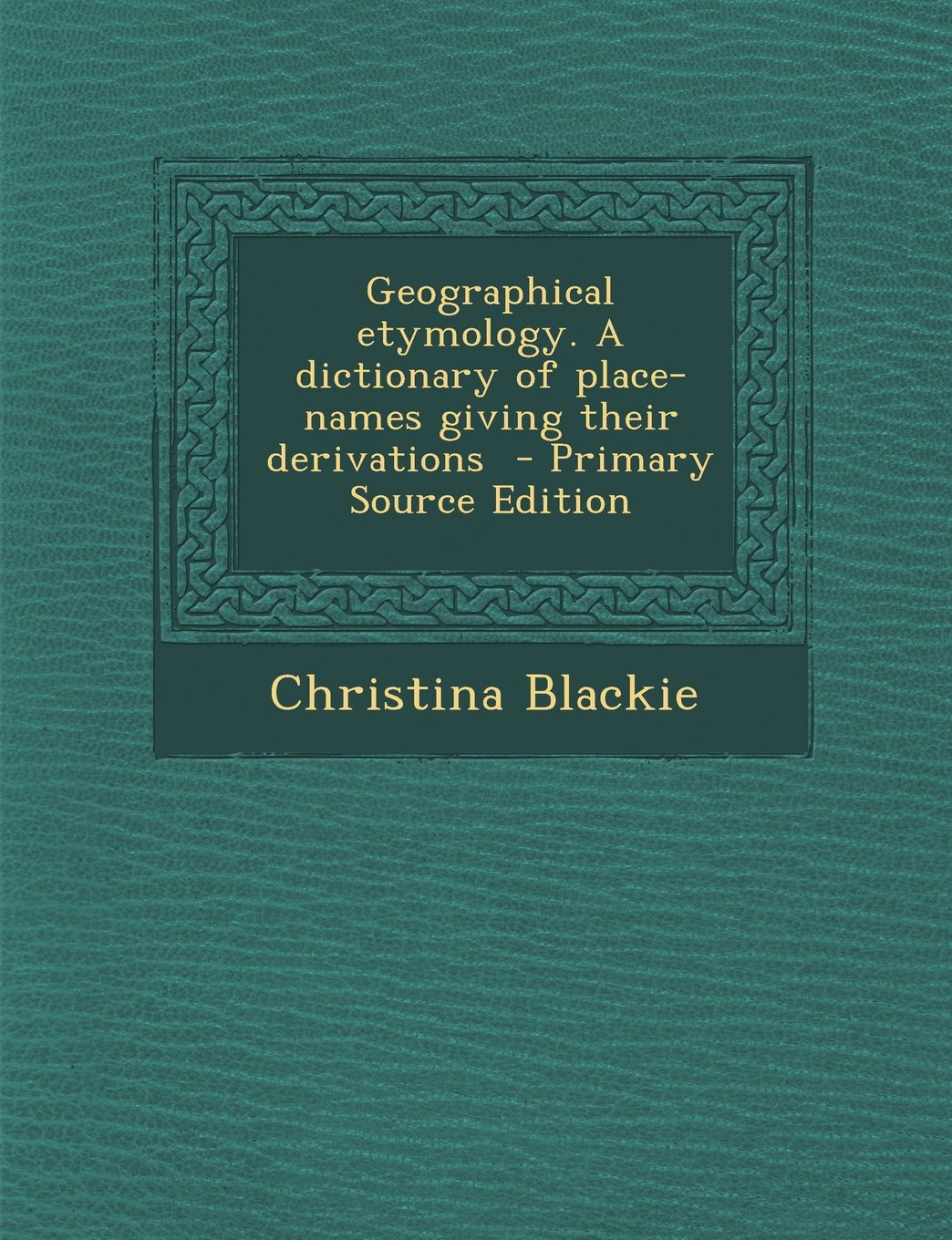 Geographical Etymology. a Dictionary of Place-Names Giving Their Derivations - Primary Source Edition Learning & Reference