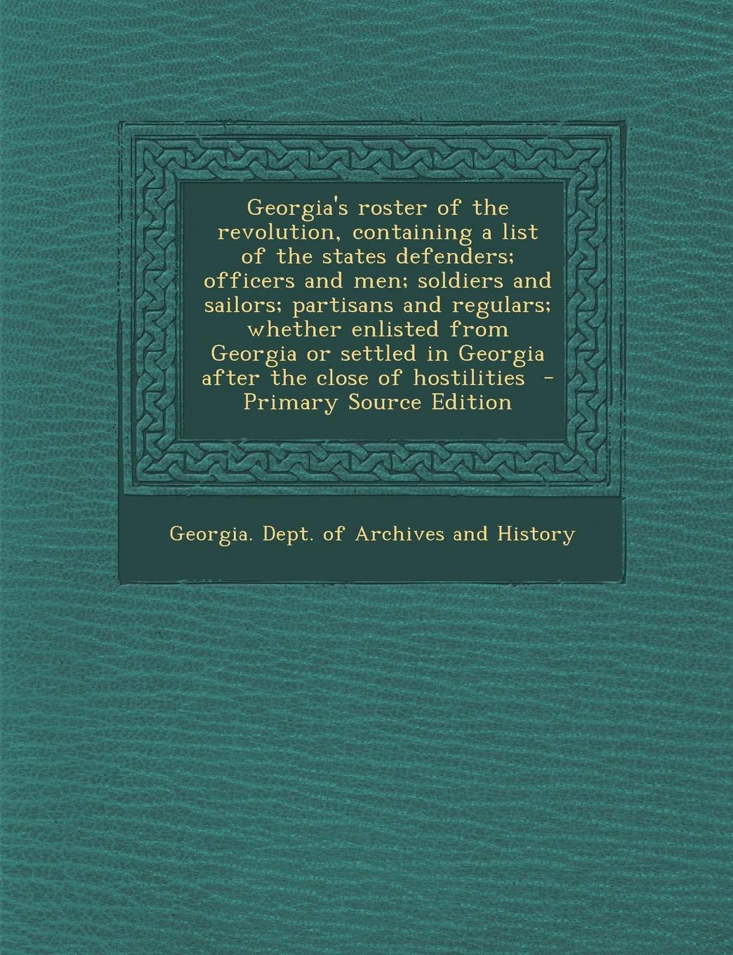 Georgia's Roster of the Revolution, Containing a List of the States Defenders; Officers and Men; Soldiers and Sailors; Partisans and Regulars; Whether Politics & History