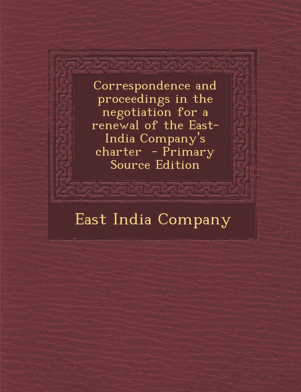 Correspondence and Proceedings in the Negotiation for a Renewal of the East-India Company's Charter - Primary Source Edition Politics & History