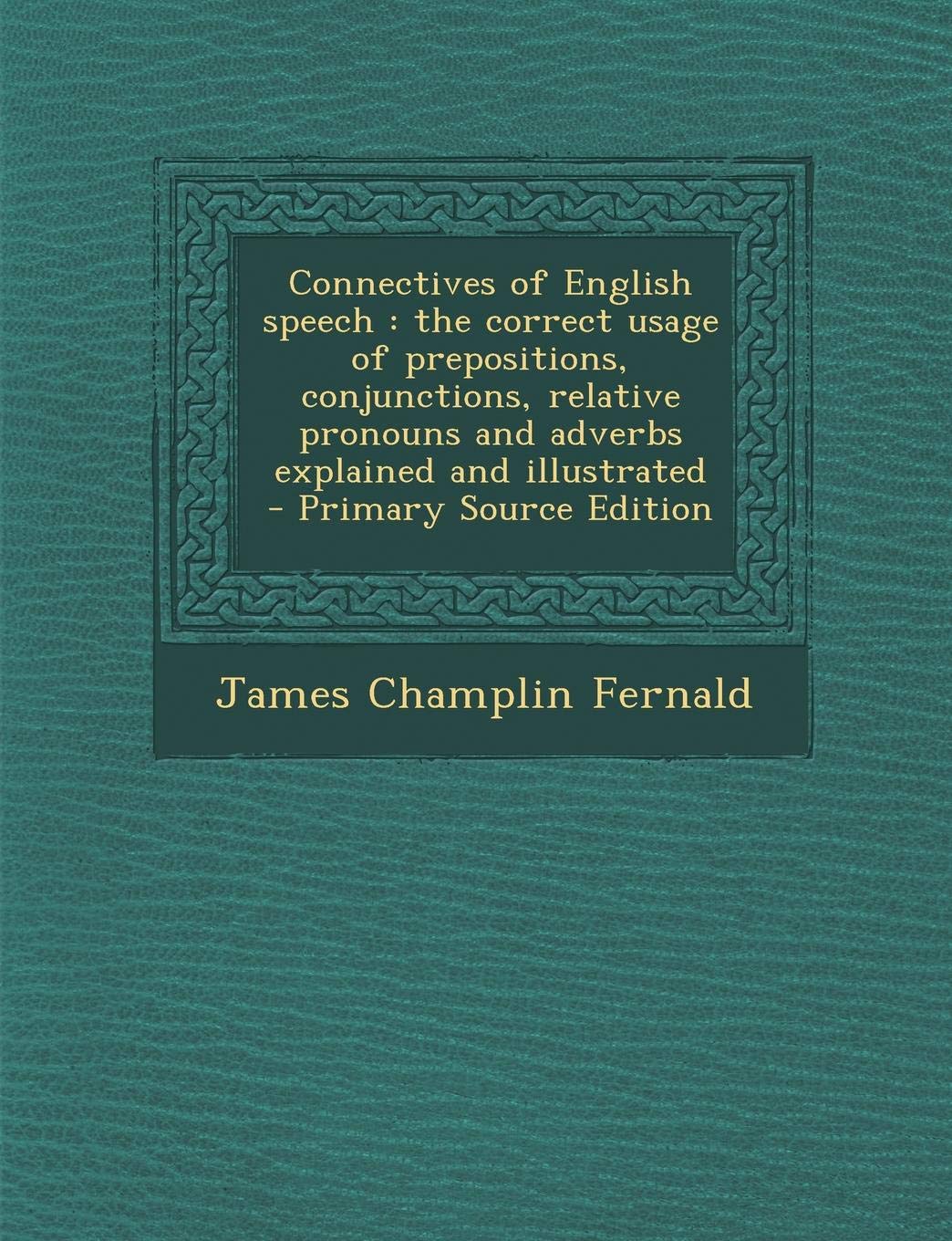 Connectives of English Speech: The Correct Usage of Prepositions, Conjunctions, Relative Pronouns and Adverbs Explained and Illustrated Politics & History