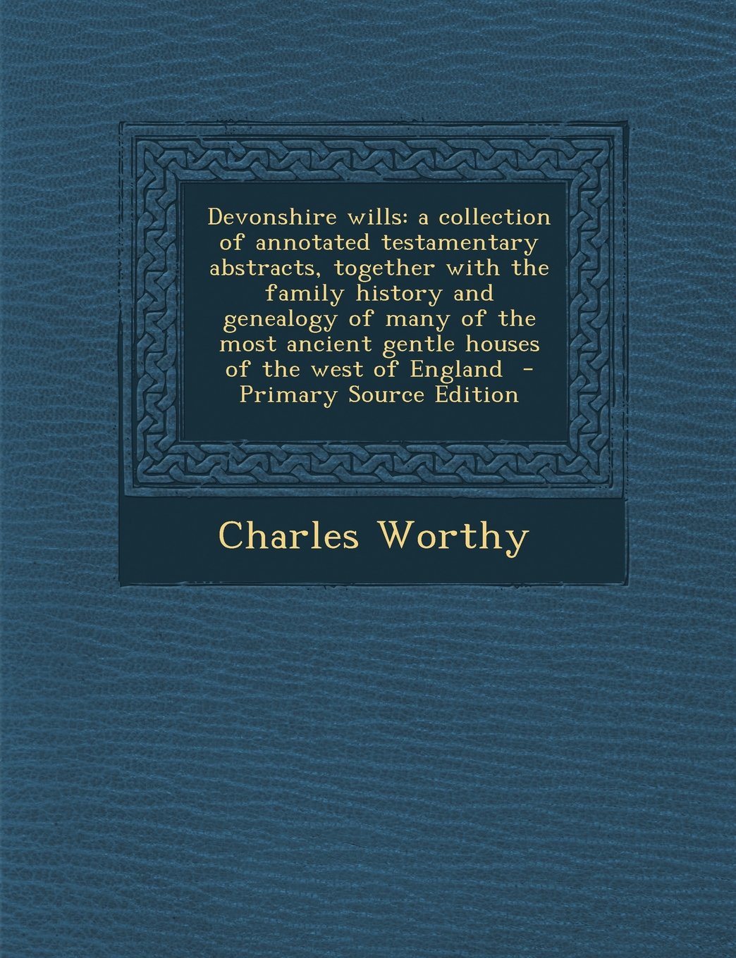 Devonshire Wills: A Collection of Annotated Testamentary Abstracts, Together with the Family History and Genealogy of Many of the Most a Contemporary literature Books