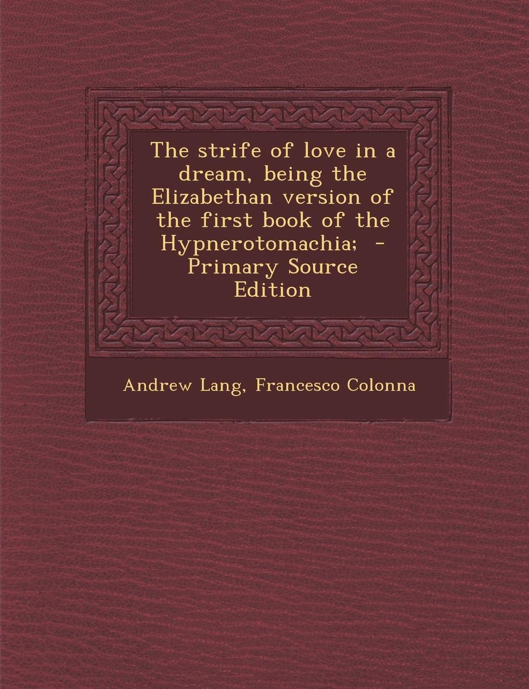 The Strife of Love in a Dream, Being the Elizabethan Version of the First Book of the Hypnerotomachia; - Primary Source Edition Politics & History