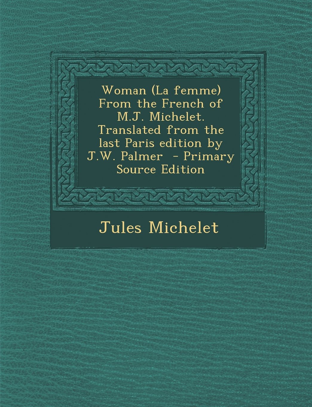 Woman (La femme) From the French of M.J. Michelet. Translated from the last Paris edition by J.W. Palmer Politics & History
