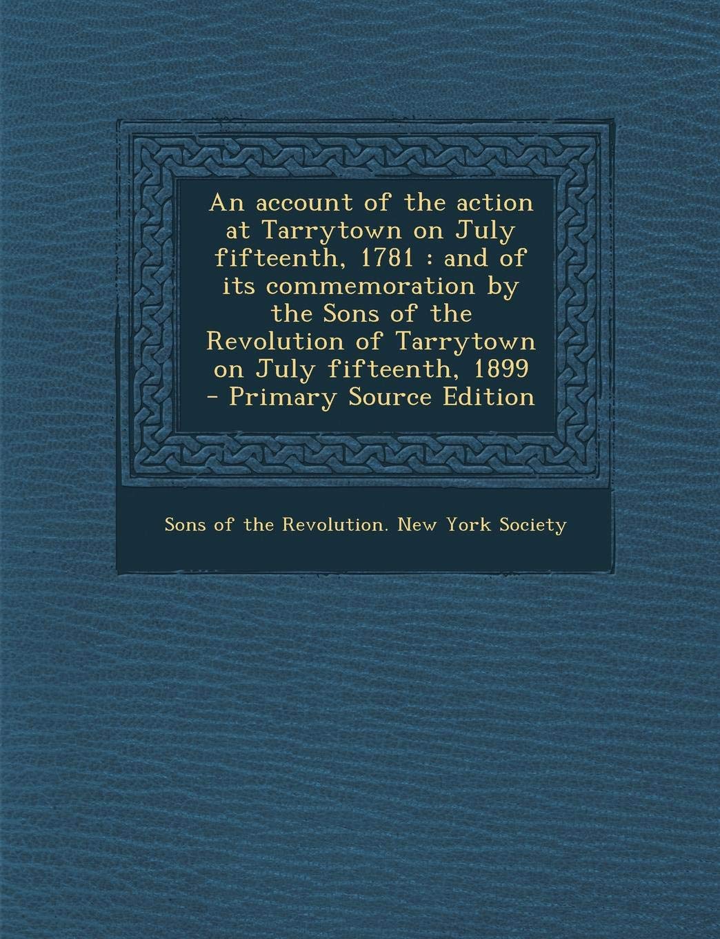 An Account of the Action at Tarrytown on July Fifteenth, 1781: And of Its Commemoration by the Sons of the Revolution of Tarrytown on July Fifteenth, 1899 Politics & History