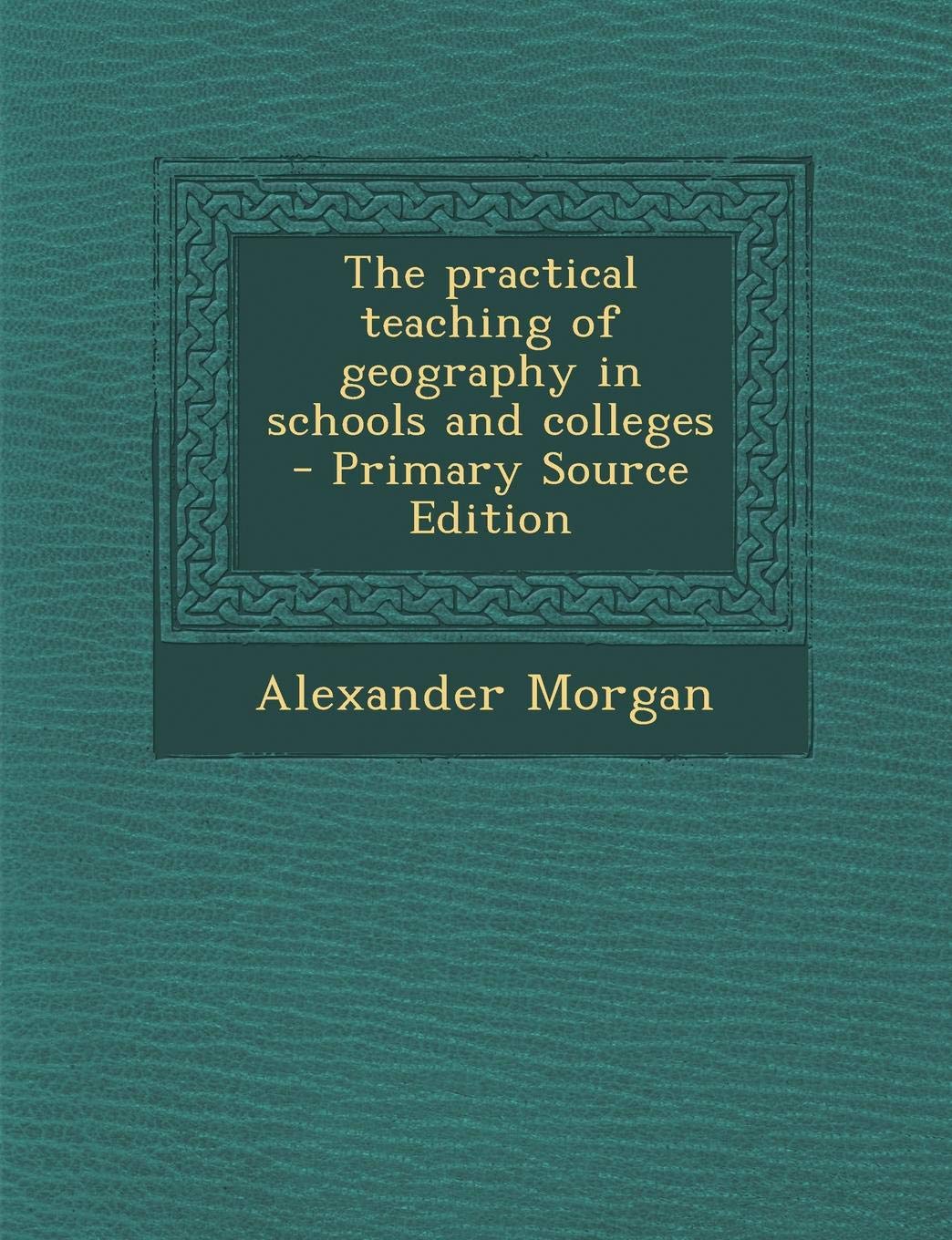 The Practical Teaching of Geography in Schools and Colleges Politics & History