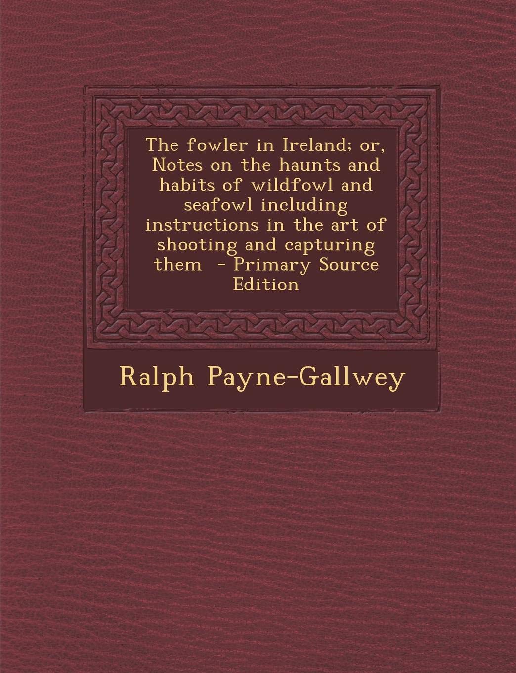 The Fowler in Ireland; Or, Notes on the Haunts and Habits of Wildfowl and Seafowl Including Instructions in the Art of Shooting and Capturing Them - P Politics & History