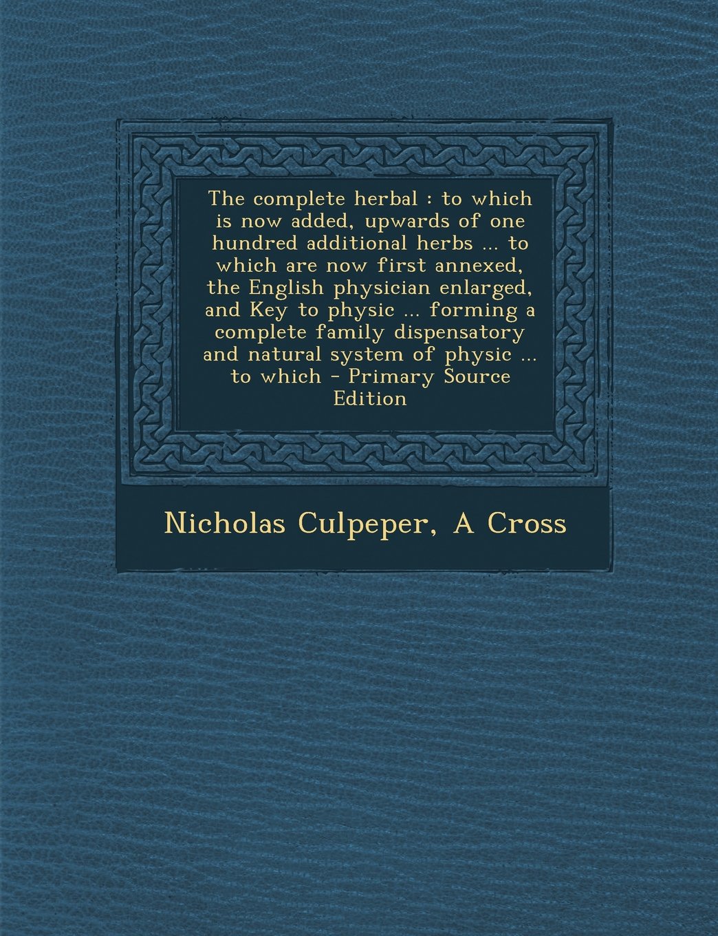 The Complete Herbal: To Which Is Now Added, Upwards of One Hundred Additional Herbs ... to Which Are Now First Annexed, the English Physician ... and Natural System of Physic ... to Which Politics & History