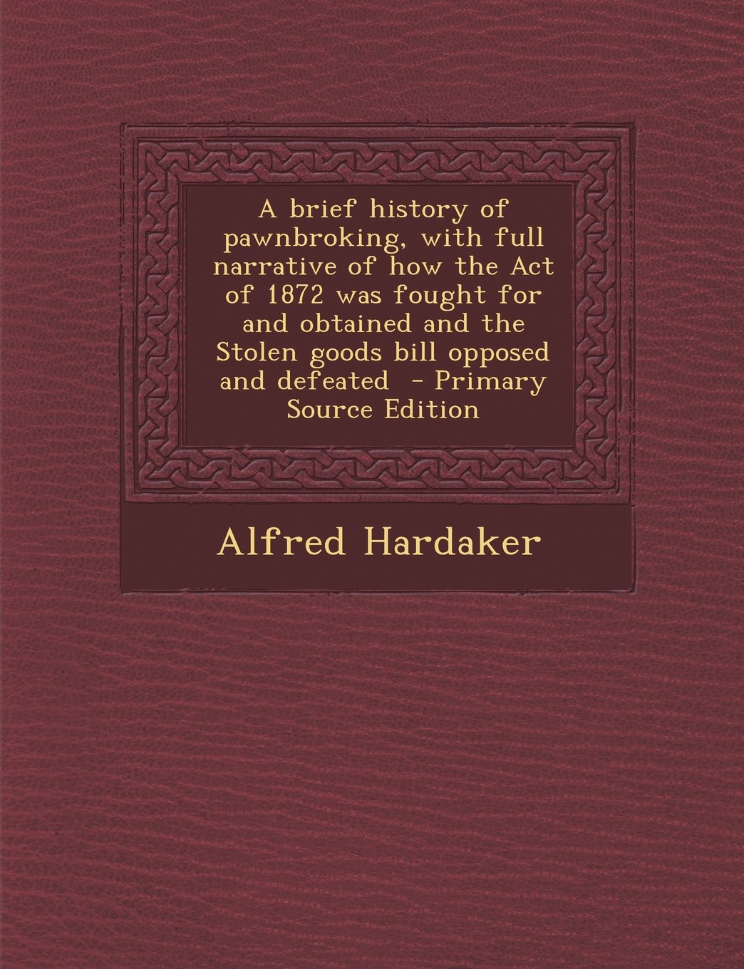 A Brief History of Pawnbroking, with Full Narrative of How the Act of 1872 Was Fought for and Obtained and the Stolen Goods Bill Opposed and Defeate Politics & History