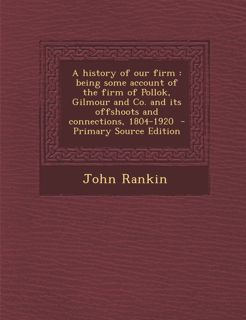 A History of Our Firm: Being Some Account of the Firm of Pollok, Gilmour and Co. and Its Offshoots and Connections, 1804-1920 - Primary Sourc Politics & History