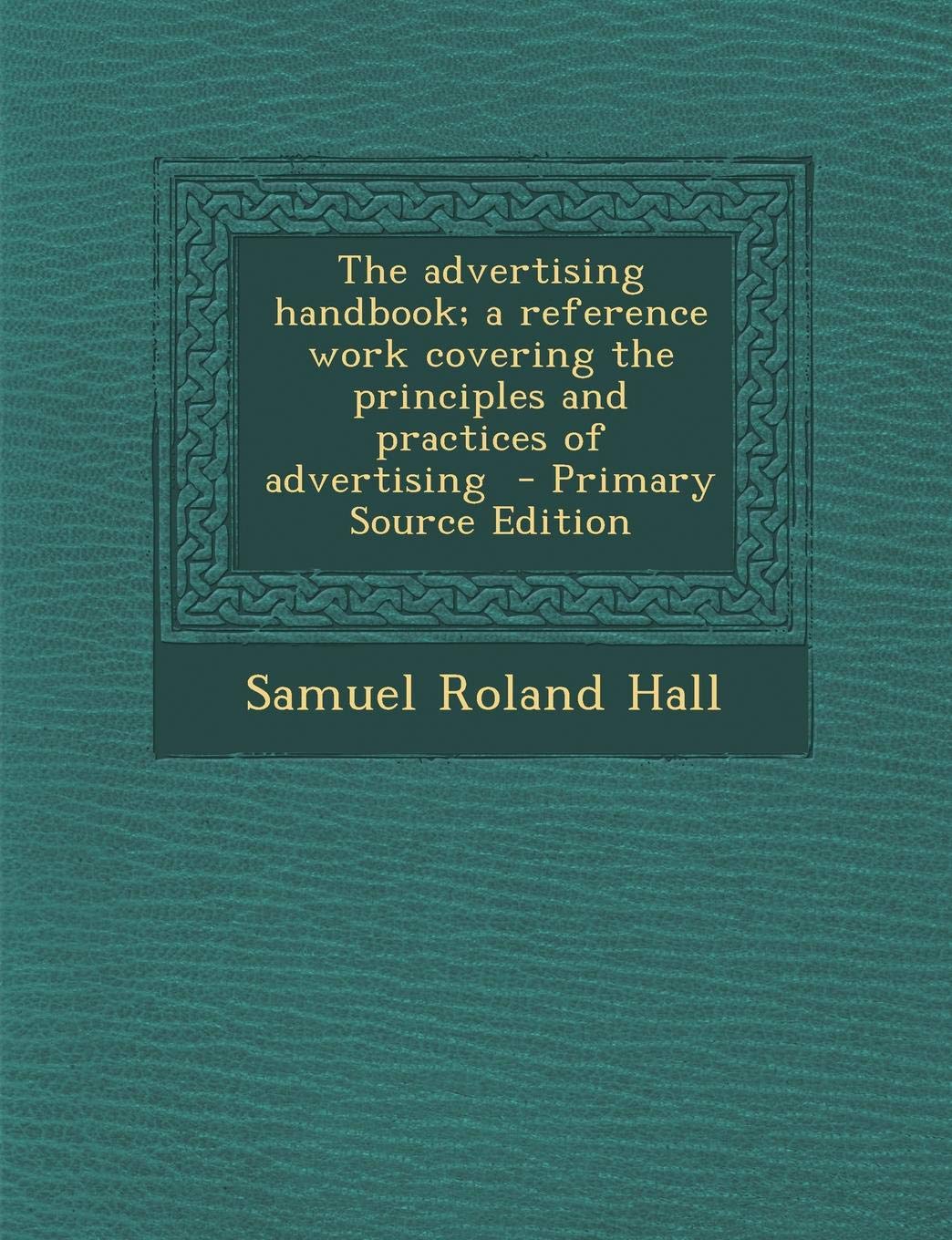 The Advertising Handbook; A Reference Work Covering the Principles and Practices of Advertising Politics & History