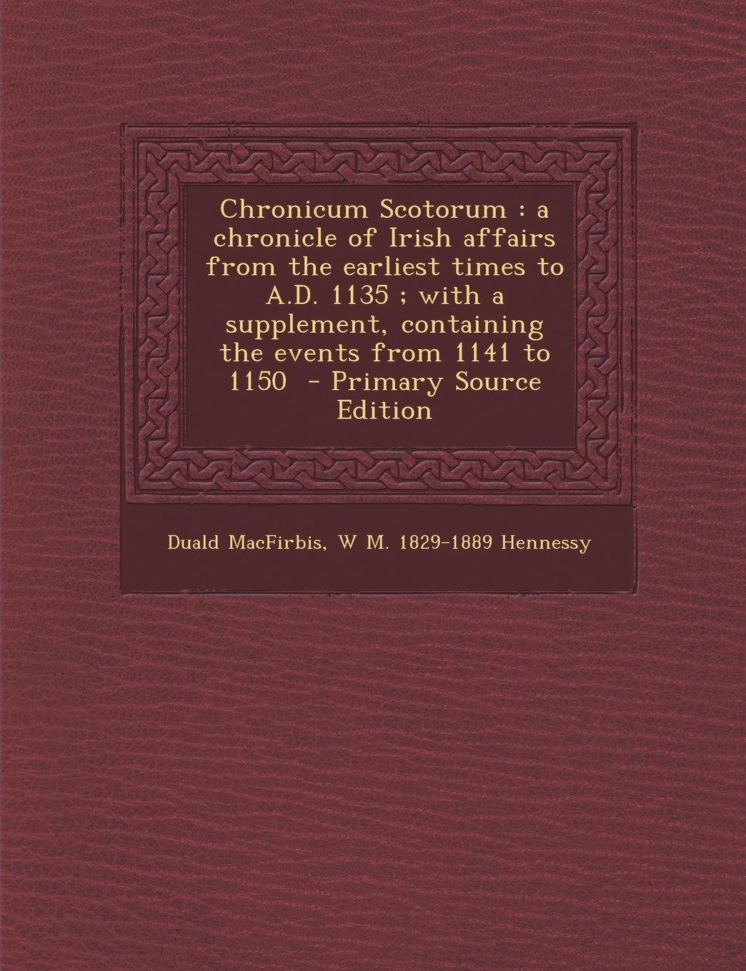 Chronicum Scotorum: a chronicle of Irish affairs from the earliest times to A.D. 1135 ; with a supplement, containing the events from 1141 to 1150 Politics & History