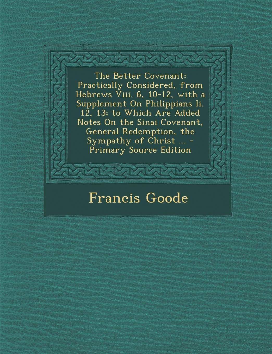 The Better Covenant: Practically Considered, from Hebrews VIII. 6, 10-12, with a Supplement on Philippians II. 12, 13; To Which Are Added N book
