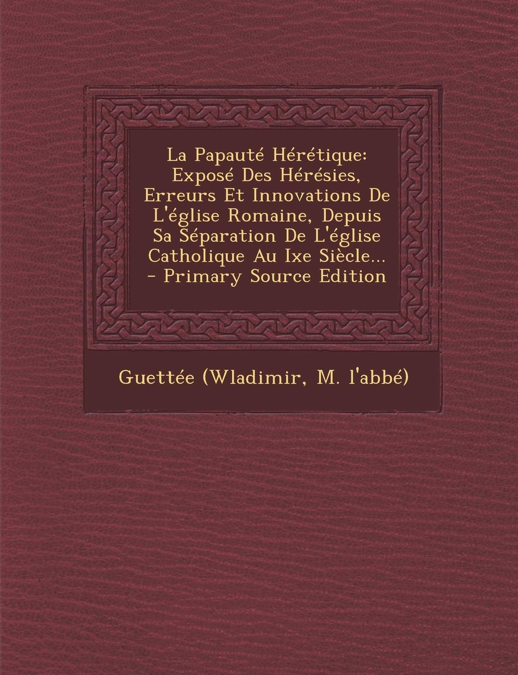 La Papaute Heretique: Expose Des Heresies, Erreurs Et Innovations de L'Eglise Romaine, Depuis Sa Separation de L'Eglise... book
