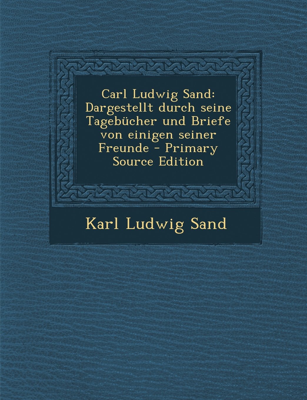 Carl Ludwig Sand: Dargestellt Durch Seine Tagebucher Und Briefe Von Einigen Seiner Freunde Politics & History