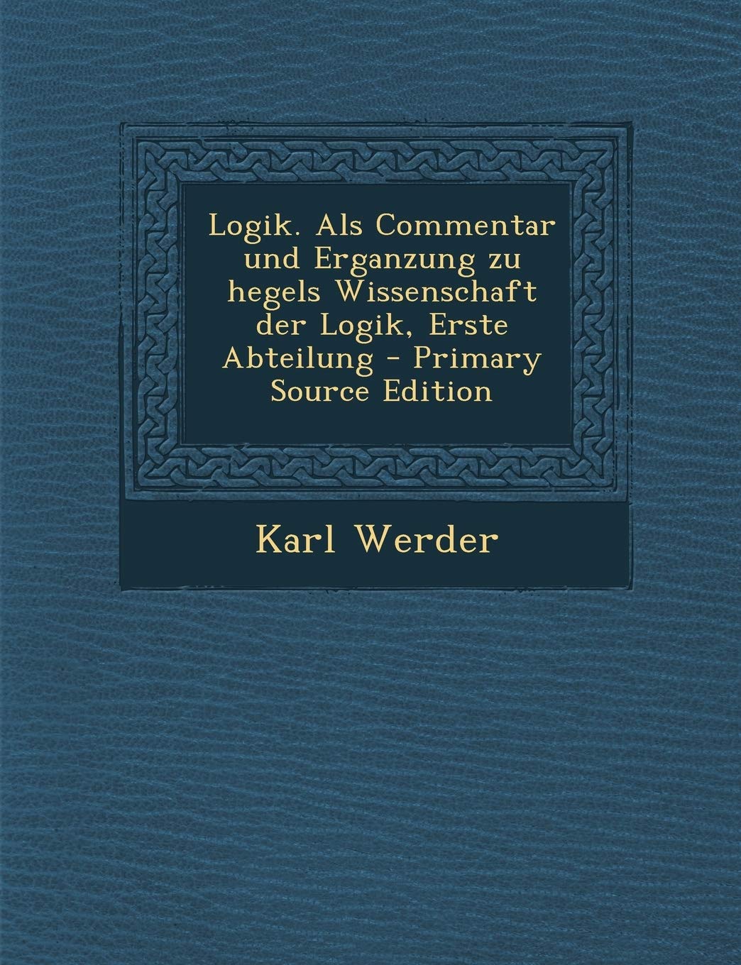Logik. ALS Commentar Und Erganzung Zu Hegels Wissenschaft Der Logik, Erste Abteilung Philosophy