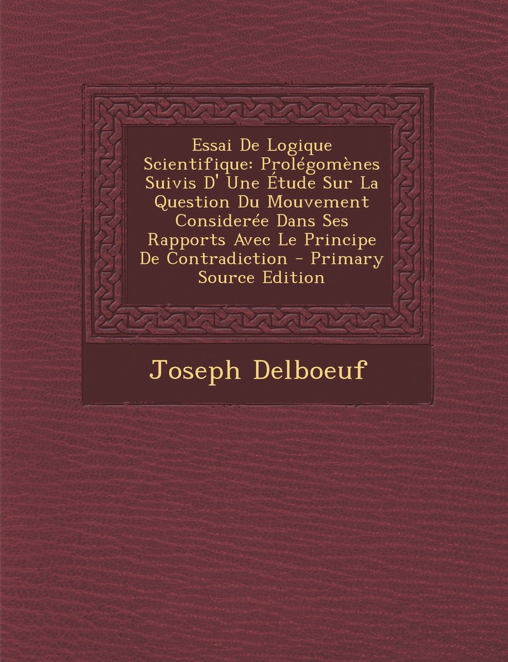Essai de Logique Scientifique: Prolegomenes Suivis D' Une Etude Sur La Question Du Mouvement Consideree Dans Ses Rapports Avec Le Principe de Contradiction - Primary Source Edition Contemporary literature