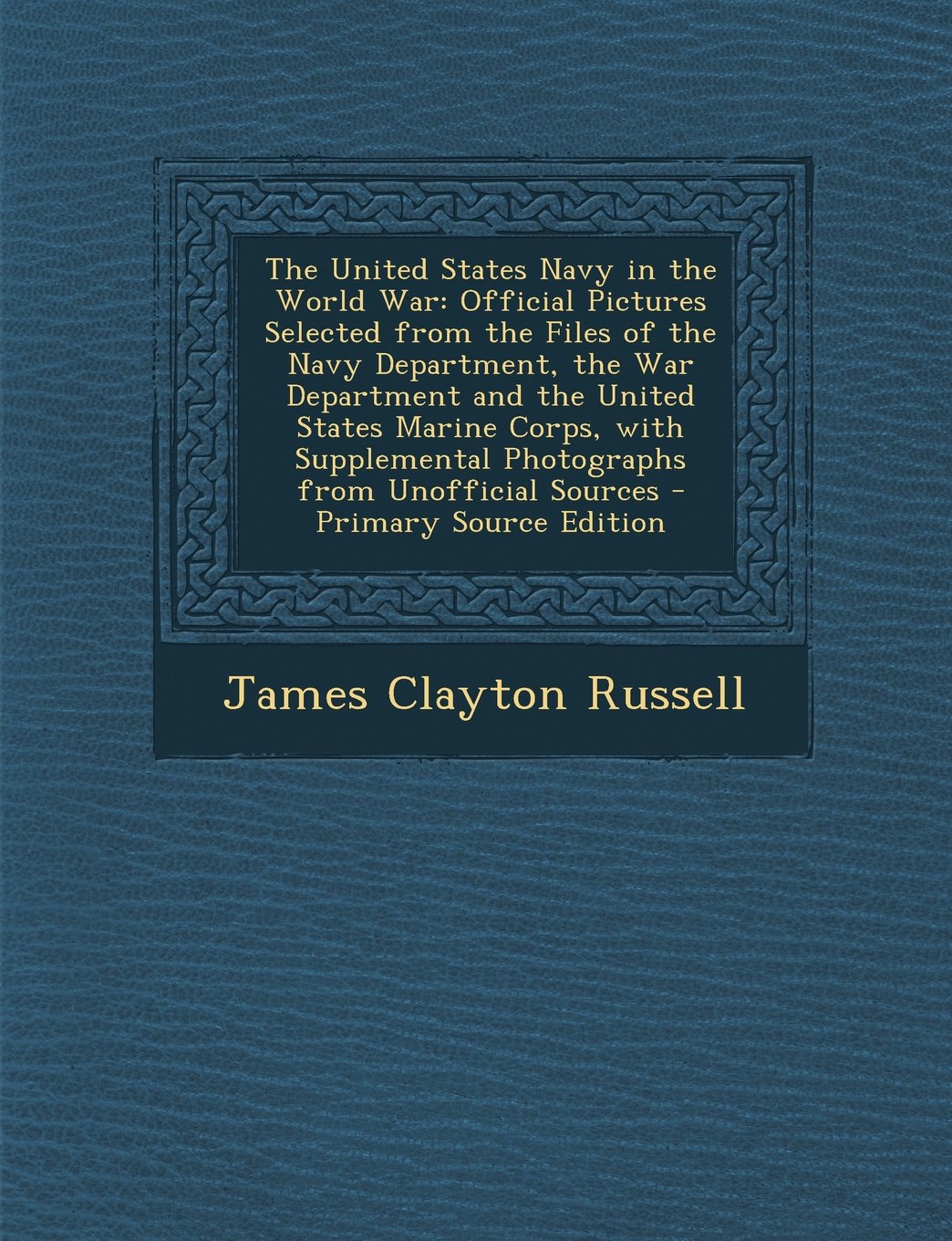 The United States Navy in the World War: Official Pictures Selected from the Files of the Navy Department, the War Department and the United States ... Photographs from Unofficial Sources Politics & History