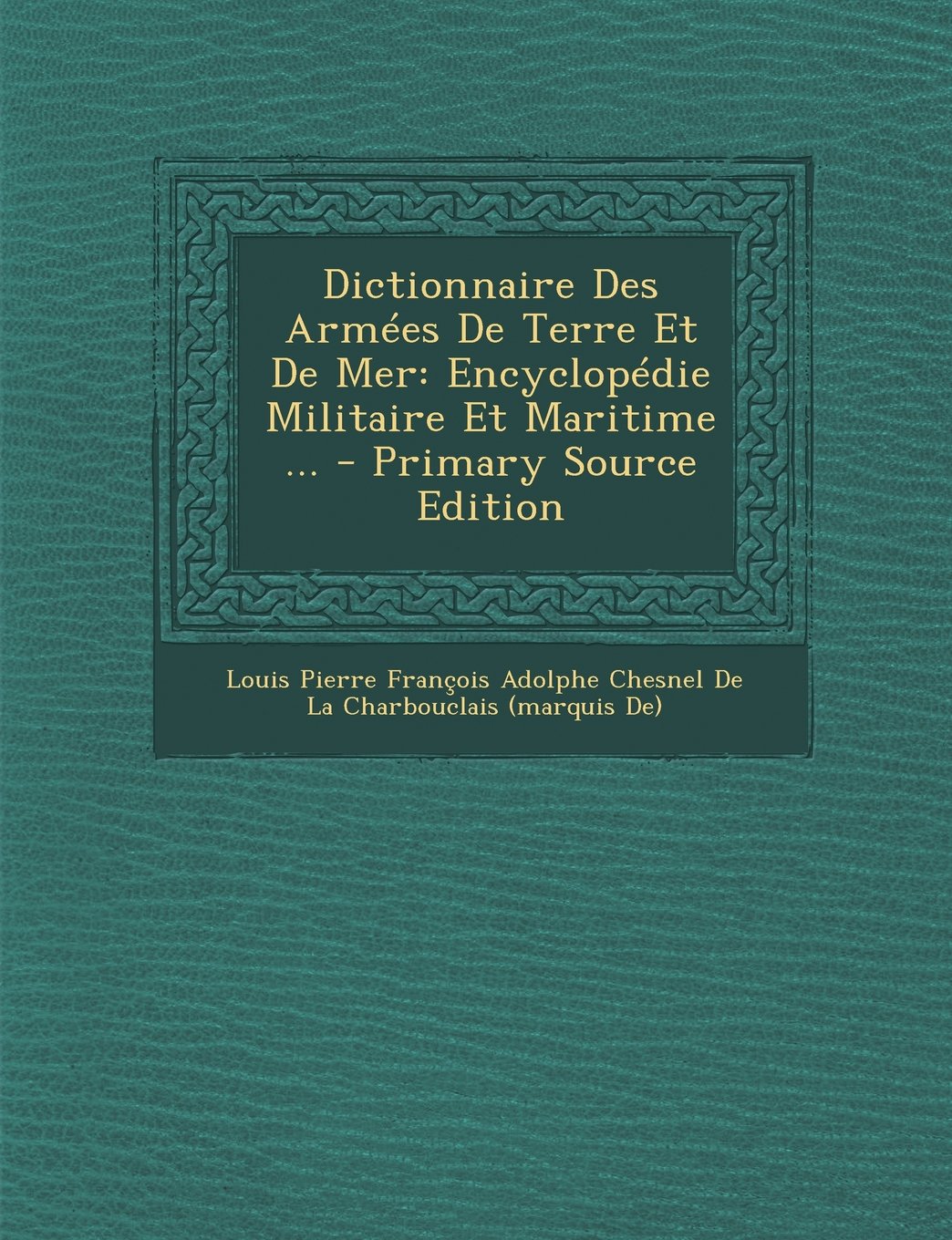 Dictionnaire Des Armees de Terre Et de Mer: Encyclopedie Militaire Et Maritime ... - Primary Source Edition Politics & History