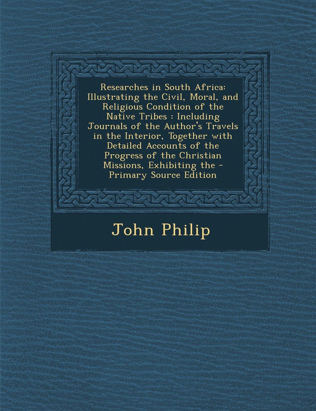 Researches in South Africa: Illustrating the Civil, Moral, and Religious Condition of the Native Tribes : Including Journals of the Author's Travels ... of the Christian Missions, Exhibiting the Politics & History
