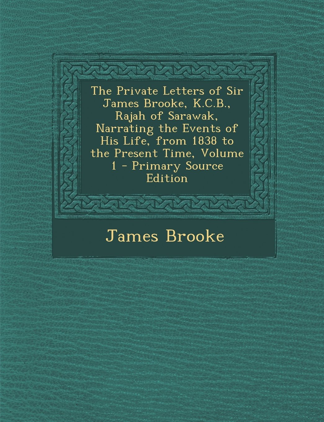 The Private Letters of Sir James Brooke, K.C.B., Rajah of Sarawak, Narrating the Events of His Life, from 1838 to the Present Time, Volume 1 Politics & History