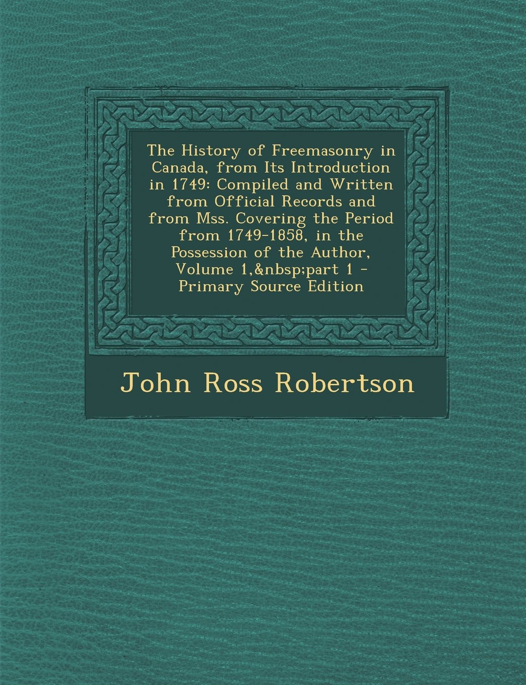 The History of Freemasonry in Canada, from Its Introduction in 1749: Compiled and Written from Official Records and from Mss. Covering the Period from Politics & History