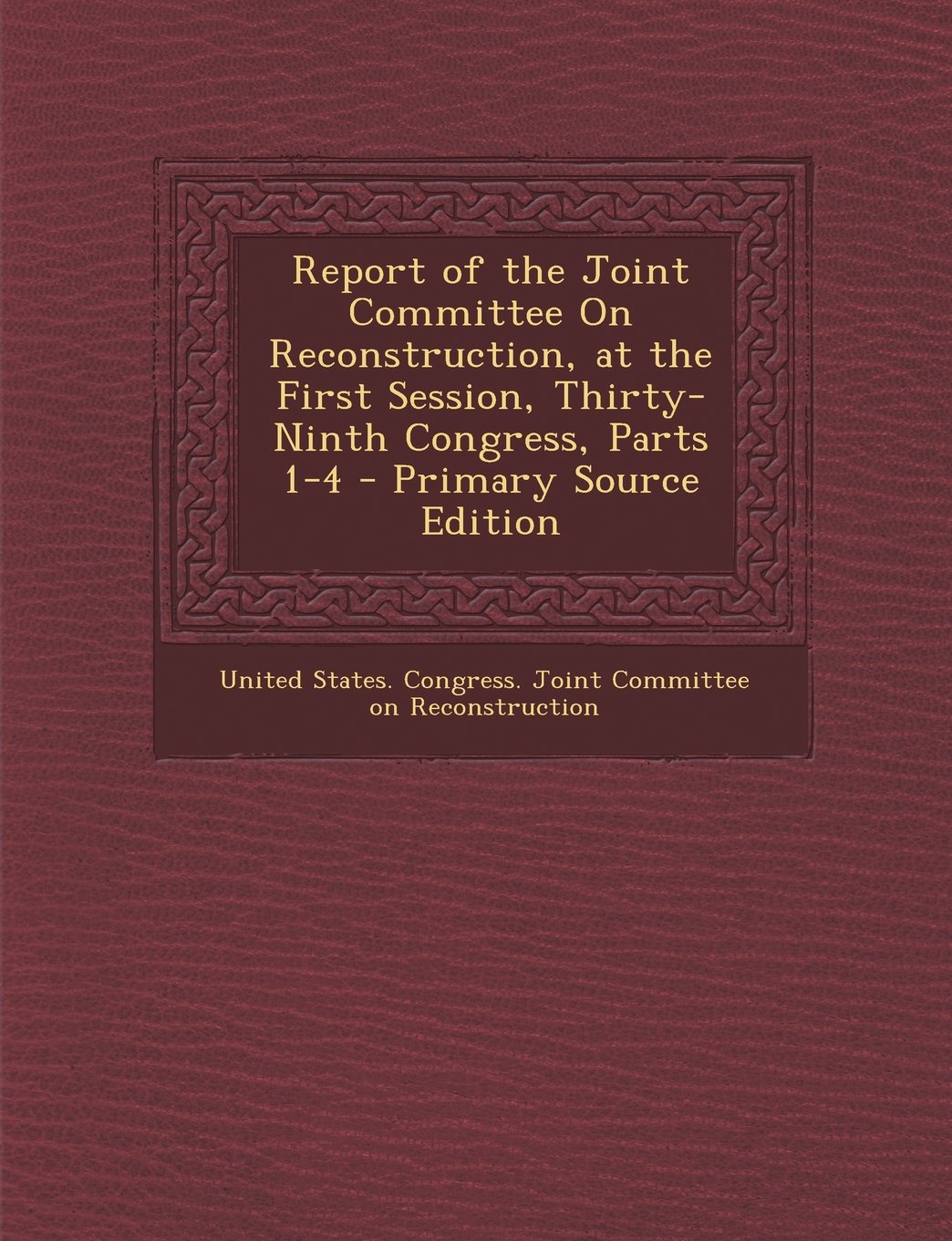 Report of the Joint Committee on Reconstruction, at the First Session, Thirty-Ninth Congress, Parts 1-4 - Primary Source Edition Politics & History