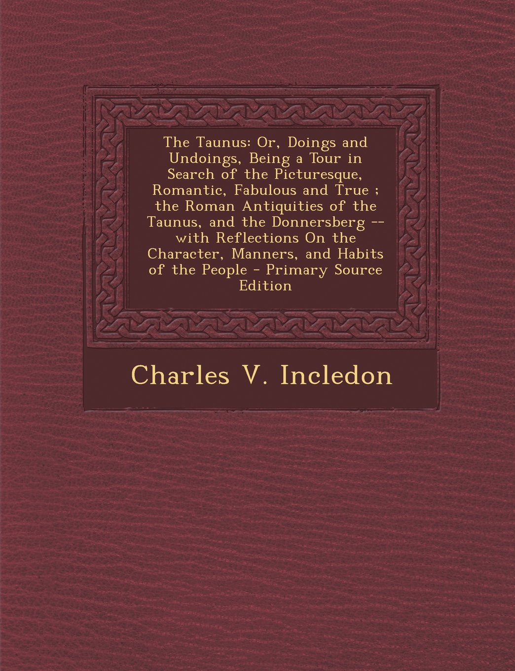 The Taunus: Or, Doings and Undoings, Being a Tour in Search of the Picturesque, Romantic, Fabulous and True; The Roman Antiquities of the Taunus, and ... Character, Manners, and Habits of the People Politics & History