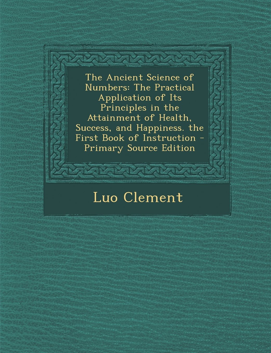 The Ancient Science of Numbers: The Practical Application of Its Principles in the Attainment of Health, Success, and Happiness. the First Book of Instruction Politics & History