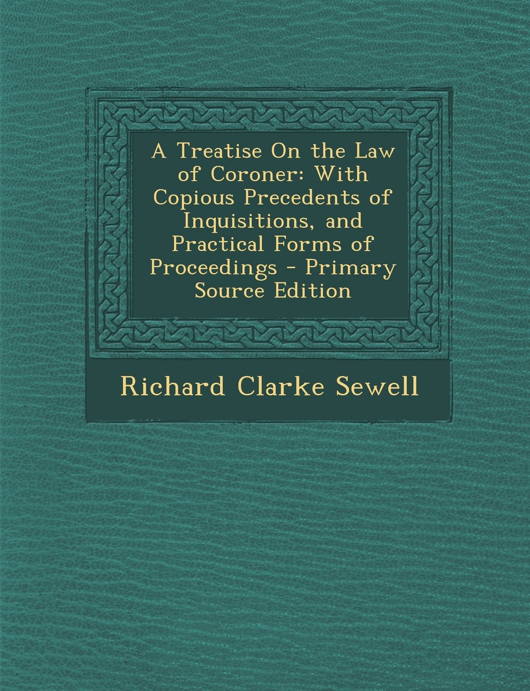 A Treatise on the Law of Coroner: With Copious Precedents of Inquisitions, and Practical Forms of Proceedings - Primary Source Edition Politics & History