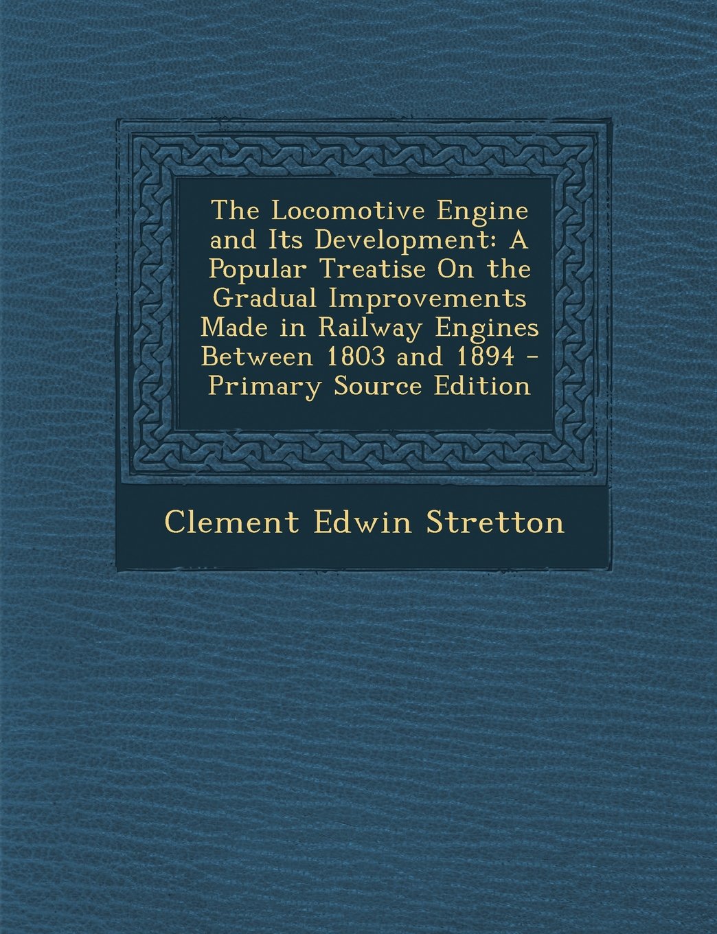 The Locomotive Engine and Its Development: A Popular Treatise On the Gradual Improvements Made in Railway Engines Between 1803 and 1894 Business & Technology