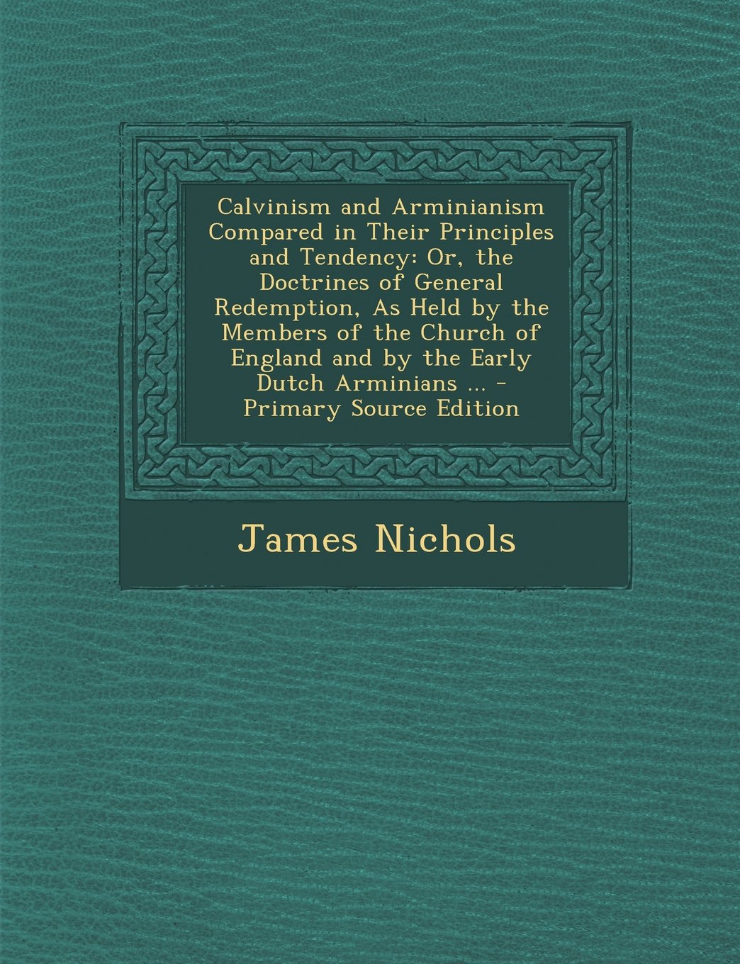 Calvinism and Arminianism Compared in Their Principles and Tendency: Or, the Doctrines of General Redemption, As Held by the Members of the Church of England and by the Early Dutch Arminians ... Memories